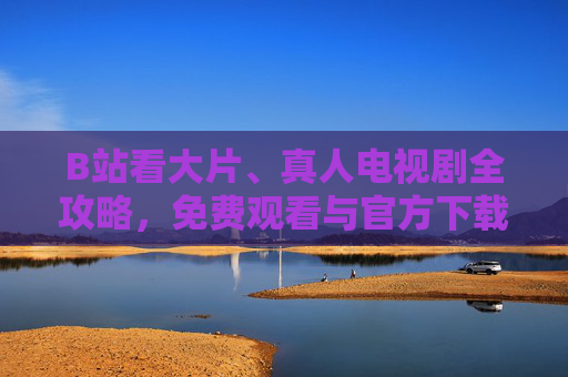 B站看大片、真人电视剧全攻略,免费观看与官方下载指南 B站看大片、真人电视剧全攻略,免费观看与官方下载指南