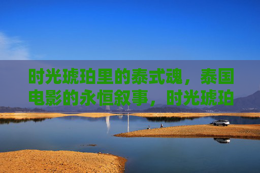 时光琥珀里的泰式魂,泰国电影的永恒叙事,时光琥珀里的泰式魂,泰国电影的永恒叙事 时光琥珀里的泰式魂,泰国电影的永恒叙事,时光琥珀里的泰式魂,泰国电影的永恒叙事