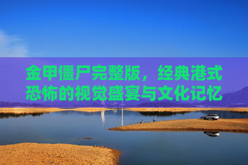 金甲僵尸完整版,经典港式恐怖的视觉盛宴与文化记忆,金甲僵尸完整版,经典港式恐怖的视觉盛宴与文化记忆 金甲僵尸完整版,经典港式恐怖的视觉盛宴与文化记忆,金甲僵尸完整版,经典港式恐怖的视觉盛宴与文化记忆