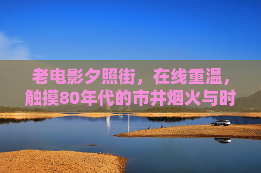 老电影夕照街,在线重温,触摸80年代的市井烟火与时代记忆,夕照街,重温80年代市井烟火与时代记忆 老电影夕照街,在线重温,触摸80年代的市井烟火与时代记忆,夕照街,重温80年代市井烟火与时代记忆
