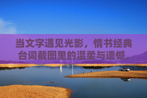 当文字遇见光影,情书经典台词截图里的温柔与遗憾,当文字遇见光影,情书经典台词截图里的温柔与遗憾 当文字遇见光影,情书经典台词截图里的温柔与遗憾,当文字遇见光影,情书经典台词截图里的温柔与遗憾