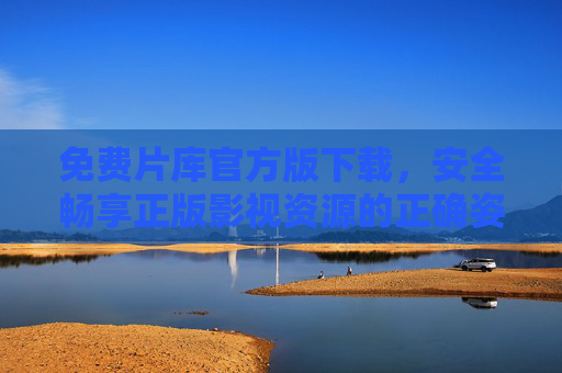 免费片库官方版下载,安全畅享正版影视资源的正确姿势,免费片库官方版下载,安全畅享正版影视的正确姿势 免费片库官方版下载,安全畅享正版影视资源的正确姿势,免费片库官方版下载,安全畅享正版影视的正确姿势