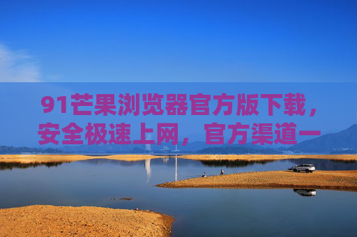 91芒果浏览器官方版下载,安全极速上网,官方渠道一键获取,91芒果浏览器官方版下载,安全极速上网,官方渠道一键获取 91芒果浏览器官方版下载,安全极速上网,官方渠道一键获取,91芒果浏览器官方版下载,安全极速上网,官方渠道一键获取