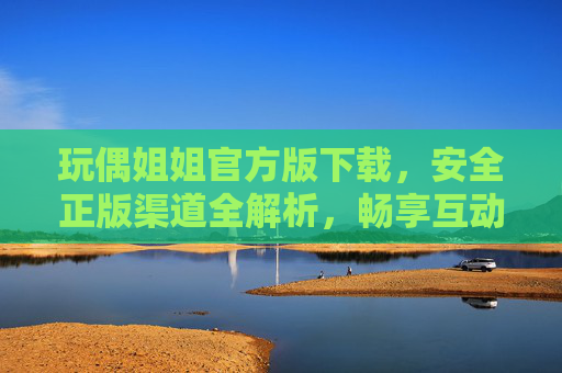 玩偶姐姐官方版下载,安全正版渠道全解析,畅享互动乐趣 玩偶姐姐官方版下载,安全正版渠道全解析,畅享互动乐趣
