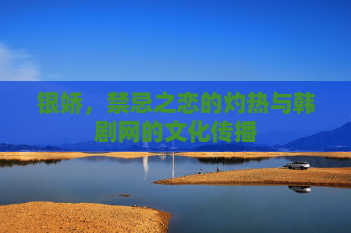 银娇，禁忌之恋的灼热与韩剧网的文化传播