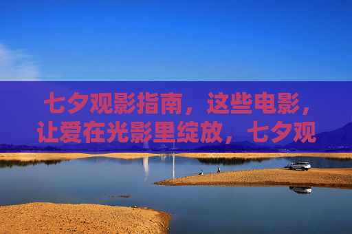 七夕观影指南,这些电影,让爱在光影里绽放,七夕观影指南,让爱在光影里绽放 七夕观影指南,这些电影,让爱在光影里绽放,七夕观影指南,让爱在光影里绽放