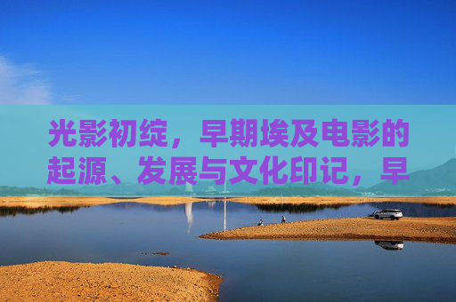 光影初绽，早期埃及电影的起源、发展与文化印记，早期埃及电影的起源、发展与文化印记