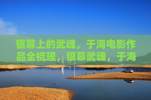 银幕上的武魂，于海电影作品全梳理，银幕武魂，于海电影作品全梳理