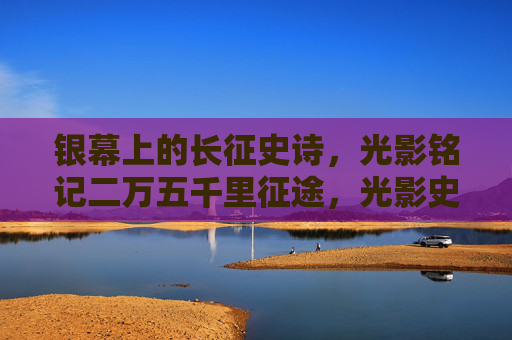 银幕上的长征史诗,光影铭记二万五千里征途,光影史诗,银幕上的二万五千里长征 银幕上的长征史诗,光影铭记二万五千里征途,光影史诗,银幕上的二万五千里长征