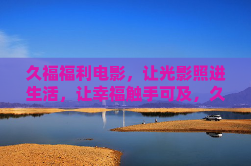 久福福利电影，让光影照进生活，让幸福触手可及，久福福利电影，光影照生活，幸福触手可及