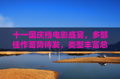 十一国庆档电影盛宴，多部佳作蓄势待发，类型丰富总有一款戳中你，十一国庆档电影盛宴，多部佳作蓄势待发，类型丰富总有一款戳中你