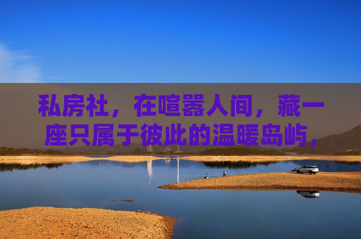 私房社，在喧嚣人间，藏一座只属于彼此的温暖岛屿，私房社，喧嚣中藏一座专属温暖岛屿