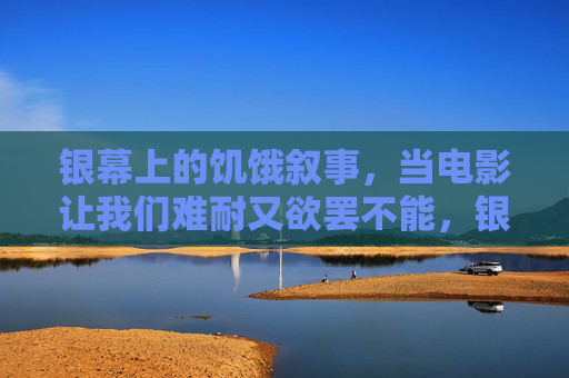银幕上的饥饿叙事,当电影让我们难耐又欲罢不能,银幕饥饿叙事,难耐又欲罢不能的观影引力 银幕上的饥饿叙事,当电影让我们难耐又欲罢不能,银幕饥饿叙事,难耐又欲罢不能的观影引力