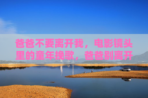 爸爸不要离开我，电影镜头里的童年挽歌，爸爸别离开我，镜头里的童年挽歌