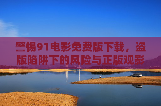 警惕91电影免费版下载,盗版陷阱下的风险与正版观影的正途,警惕91电影免费版下载,盗版陷阱风险与正版观影正途 警惕91电影免费版下载,盗版陷阱下的风险与正版观影的正途,警惕91电影免费版下载,盗版陷阱风险与正版观影正途