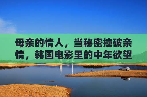 母亲的情人,当秘密撞破亲情,韩国电影里的中年欲望与救赎之路,母亲的情人,秘密撞破亲情的中年救赎之路 母亲的情人,当秘密撞破亲情,韩国电影里的中年欲望与救赎之路,母亲的情人,秘密撞破亲情的中年救赎之路