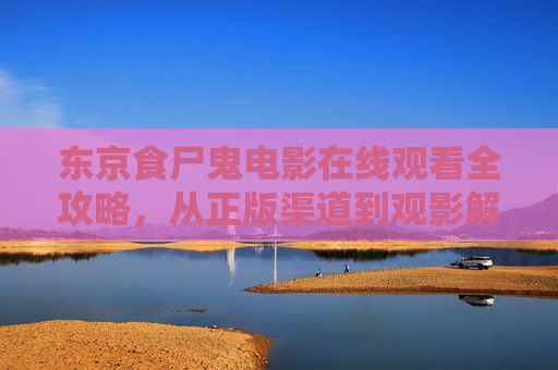 东京食尸鬼电影在线观看全攻略,从正版渠道到观影解析,东京食尸鬼电影在线观看全攻略,正版渠道到观影解析 东京食尸鬼电影在线观看全攻略,从正版渠道到观影解析,东京食尸鬼电影在线观看全攻略,正版渠道到观影解析