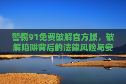 警惕91免费破解官方版,破解陷阱背后的法律风险与安全隐患,警惕91免费破解官方版,破解陷阱的法律风险与安全隐患 警惕91免费破解官方版,破解陷阱背后的法律风险与安全隐患,警惕91免费破解官方版,破解陷阱的法律风险与安全隐患
