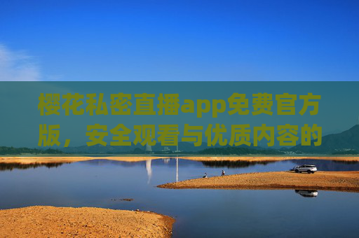 樱花私密直播app免费官方版,安全观看与优质内容的双重保障,樱花私密直播免费官方版,安全与优质内容双重保障 樱花私密直播app免费官方版,安全观看与优质内容的双重保障,樱花私密直播免费官方版,安全与优质内容双重保障
