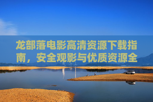 龙部落电影高清资源下载指南,安全观影与优质资源全解析,龙部落电影高清资源下载指南,安全观影与优质资源全解析 龙部落电影高清资源下载指南,安全观影与优质资源全解析,龙部落电影高清资源下载指南,安全观影与优质资源全解析