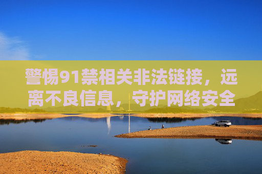 警惕91禁相关非法链接,远离不良信息,守护网络安全,警惕91禁非法链接,守护网络安全 警惕91禁相关非法链接,远离不良信息,守护网络安全,警惕91禁非法链接,守护网络安全