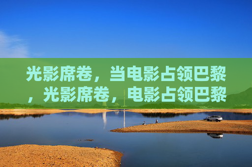 光影席卷,当电影占领巴黎,光影席卷,电影占领巴黎 光影席卷,当电影占领巴黎,光影席卷,电影占领巴黎