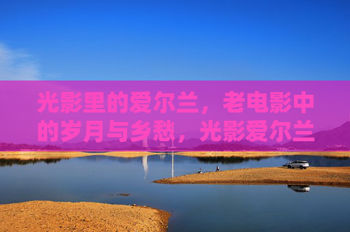 光影里的爱尔兰,老电影中的岁月与乡愁,光影爱尔兰,老电影中的岁月乡愁 光影里的爱尔兰,老电影中的岁月与乡愁,光影爱尔兰,老电影中的岁月乡愁