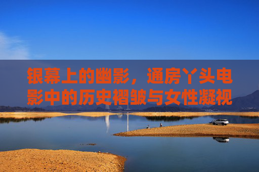 银幕上的幽影,通房丫头电影中的历史褶皱与女性凝视,银幕幽影,通房丫头电影的历史褶皱与女性凝视 银幕上的幽影,通房丫头电影中的历史褶皱与女性凝视,银幕幽影,通房丫头电影的历史褶皱与女性凝视
