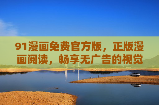 91漫画免费官方版,正版漫画阅读,畅享无广告的视觉盛宴,91漫画免费官方版,正版无广告,畅享视觉盛宴 91漫画免费官方版,正版漫画阅读,畅享无广告的视觉盛宴,91漫画免费官方版,正版无广告,畅享视觉盛宴