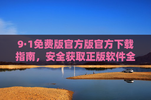 9·1免费版官方版官方下载指南，安全获取正版软件全攻略