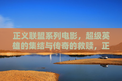 正义联盟系列电影,超级英雄的集结与传奇的救赎,正义联盟,超级英雄集结与传奇救赎 正义联盟系列电影,超级英雄的集结与传奇的救赎,正义联盟,超级英雄集结与传奇救赎