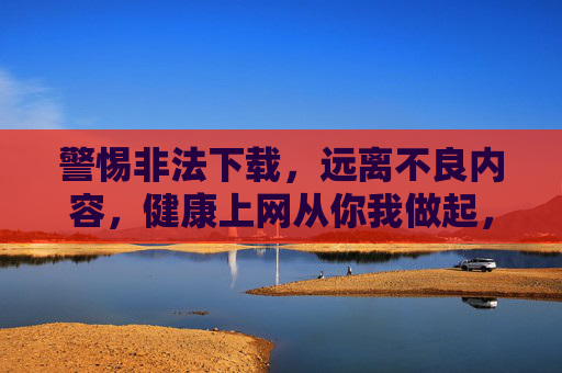警惕非法下载,远离不良内容,健康上网从你我做起,警惕非法下载,远离不良内容,健康上网从你我做起 警惕非法下载,远离不良内容,健康上网从你我做起,警惕非法下载,远离不良内容,健康上网从你我做起