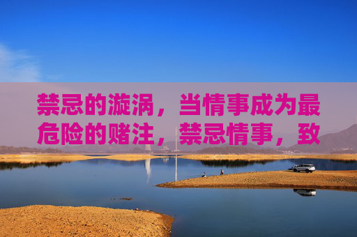 禁忌的漩涡，当情事成为最危险的赌注，禁忌情事，致命赌局