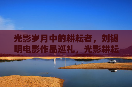光影岁月中的耕耘者,刘锡明电影作品巡礼,光影耕耘者,刘锡明电影作品巡礼 光影岁月中的耕耘者,刘锡明电影作品巡礼,光影耕耘者,刘锡明电影作品巡礼