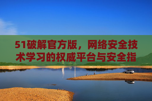 51破解官方版,网络安全技术学习的权威平台与安全指南 51破解官方版,网络安全技术学习的权威平台与安全指南
