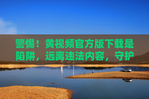 警惕!黄视频官方版下载是陷阱,远离违法内容,守护清朗网络,警惕黄视频官方版下载陷阱,远离违法,守护清朗网络 警惕!黄视频官方版下载是陷阱,远离违法内容,守护清朗网络,警惕黄视频官方版下载陷阱,远离违法,守护清朗网络