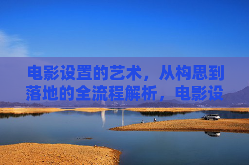 电影设置的艺术,从构思到落地的全流程解析,电影设置的艺术,从构思到落地的全流程解析 电影设置的艺术,从构思到落地的全流程解析,电影设置的艺术,从构思到落地的全流程解析
