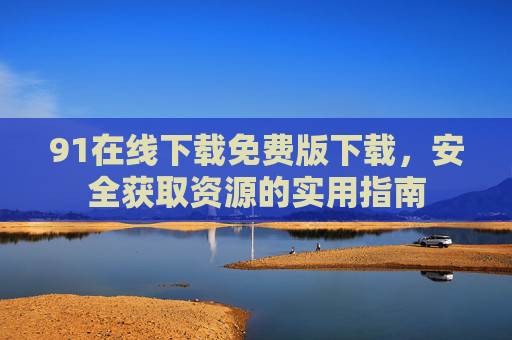91在线下载免费版下载,安全获取资源的实用指南 91在线下载免费版下载,安全获取资源的实用指南