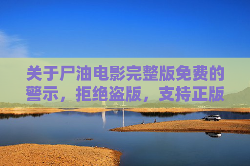 关于尸油电影完整版免费的警示,拒绝盗版,支持正版,警惕尸油电影免费陷阱,拒绝盗版,支持正版 关于尸油电影完整版免费的警示,拒绝盗版,支持正版,警惕尸油电影免费陷阱,拒绝盗版,支持正版