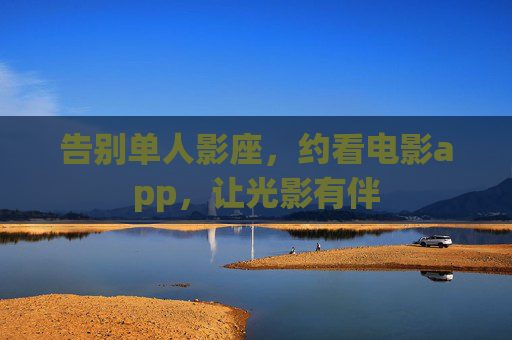 告别单人影座，约看电影app，让光影有伴