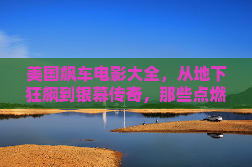 美国飙车电影大全,从地下狂飙到银幕传奇,那些点燃速度与激情的经典之作,美国飙车电影,从地下狂飙到银幕的速度与激情经典 美国飙车电影大全,从地下狂飙到银幕传奇,那些点燃速度与激情的经典之作,美国飙车电影,从地下狂飙到银幕的速度与激情经典