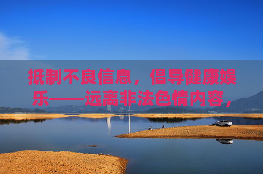 抵制不良信息，倡导健康娱乐——远离非法色情内容，抵制非法色情 倡导健康娱乐