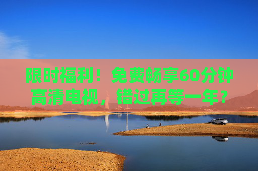 限时福利！免费畅享60分钟高清电视，错过再等一年？限时福利！免费60分钟高清电视，错过再等一年！