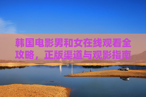 韩国电影男和女在线观看全攻略，正版渠道与观影指南，韩国电影男和女在线观看全攻略，正版渠道与观影指南
