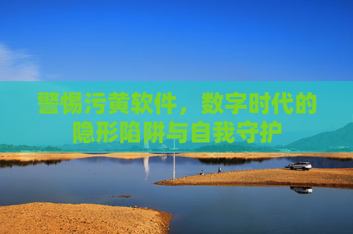 警惕污黄软件，数字时代的隐形陷阱与自我守护