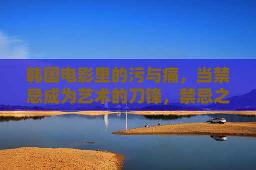韩国电影里的污与痛，当禁忌成为艺术的刀锋，禁忌之刃，韩国电影的污痛艺术