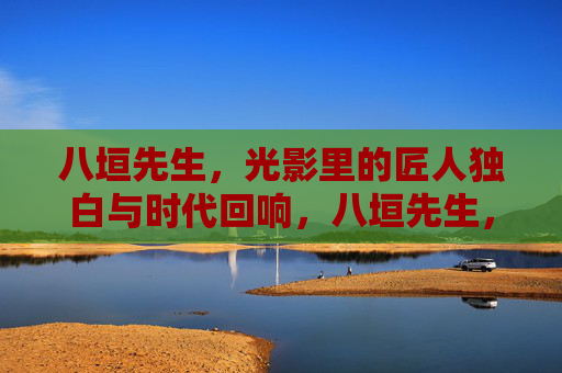 八垣先生，光影里的匠人独白与时代回响，八垣先生，光影匠人独白与时代回响