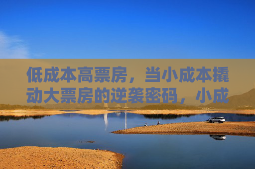 低成本高票房，当小成本撬动大票房的逆袭密码，小成本撬动大票房的逆袭密码