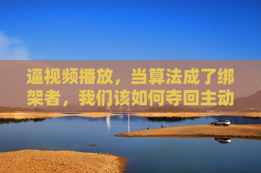 逼视频播放，当算法成了绑架者，我们该如何夺回主动权？算法绑架视频播放，夺回主动权