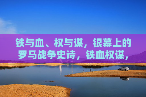 铁与血、权与谋，银幕上的罗马战争史诗，铁血权谋，银幕上的罗马战争史诗